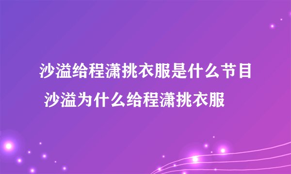 沙溢给程潇挑衣服是什么节目 沙溢为什么给程潇挑衣服