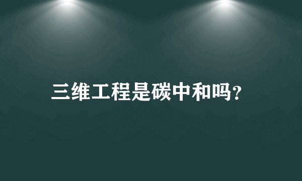 三维工程是碳中和吗？