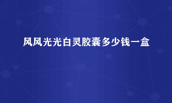 风风光光白灵胶囊多少钱一盒