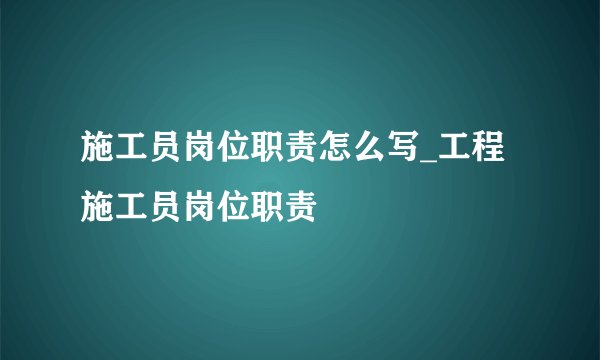 施工员岗位职责怎么写_工程施工员岗位职责