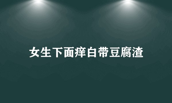 女生下面痒白带豆腐渣