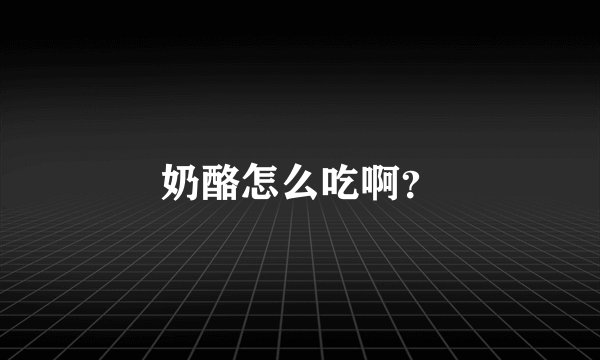 奶酪怎么吃啊？