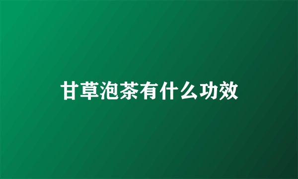 甘草泡茶有什么功效