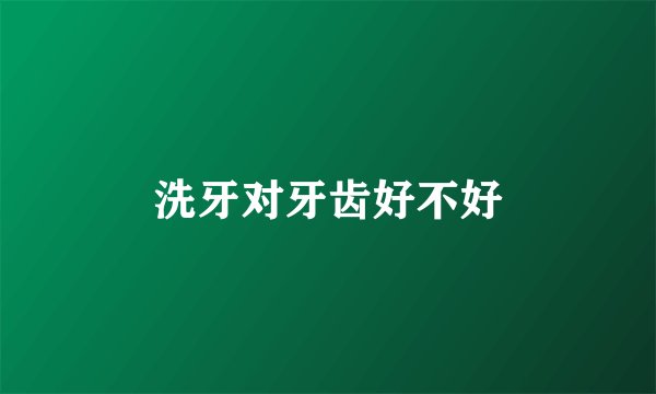 洗牙对牙齿好不好