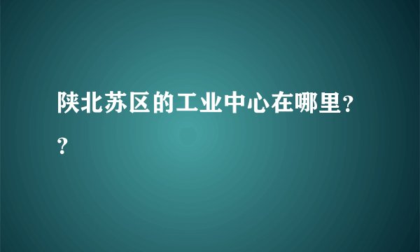 陕北苏区的工业中心在哪里？？