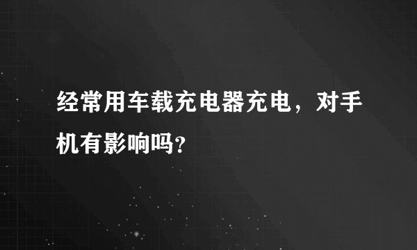 经常用车载充电器充电，对手机有影响吗？