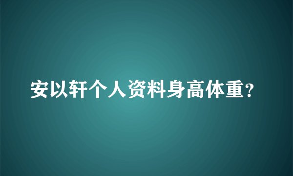 安以轩个人资料身高体重？