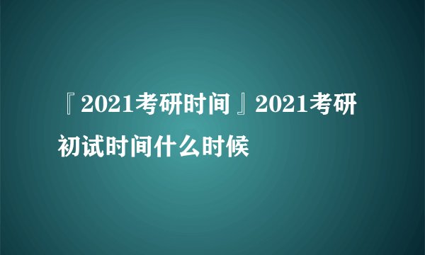 『2021考研时间』2021考研初试时间什么时候