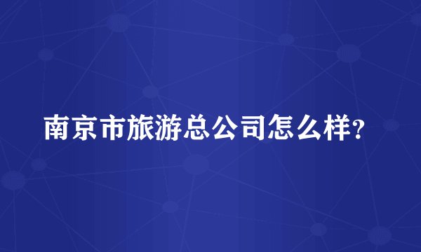 南京市旅游总公司怎么样？