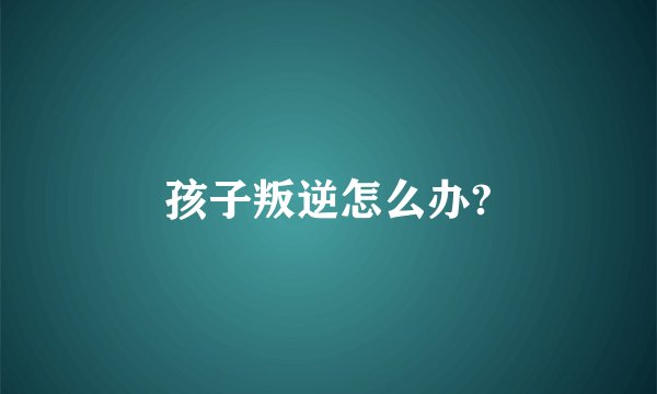 孩子叛逆怎么办?