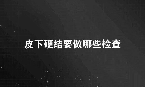 皮下硬结要做哪些检查