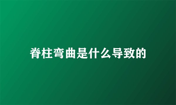 脊柱弯曲是什么导致的
