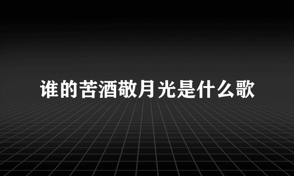 谁的苦酒敬月光是什么歌