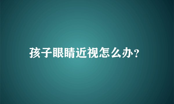 孩子眼睛近视怎么办？