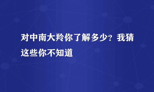 对中南大羚你了解多少?我猜这些你不知道