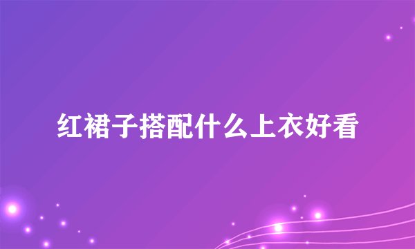 红裙子搭配什么上衣好看