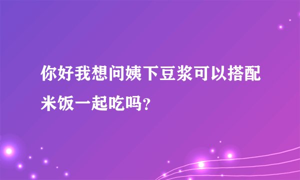 你好我想问姨下豆浆可以搭配米饭一起吃吗?