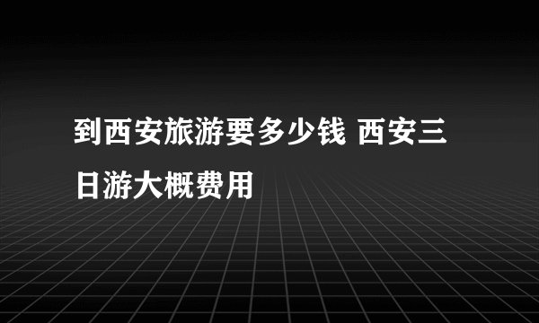 到西安旅游要多少钱 西安三日游大概费用