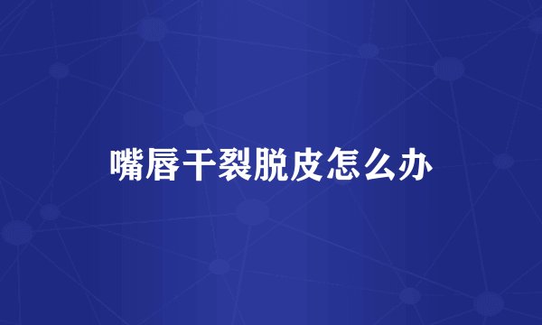 嘴唇干裂脱皮怎么办