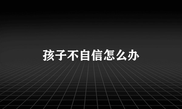 孩子不自信怎么办