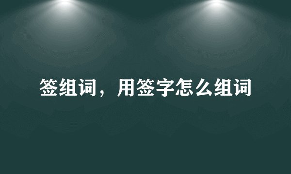 签组词，用签字怎么组词