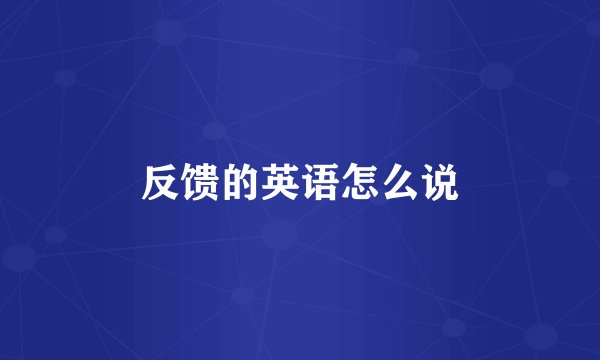 反馈的英语怎么说