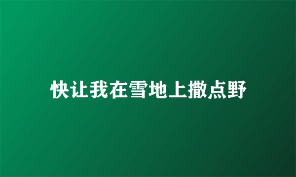 快让我在雪地上撒点野
