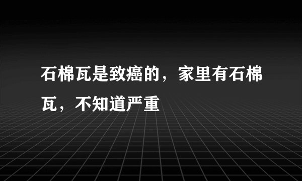 石棉瓦是致癌的，家里有石棉瓦，不知道严重