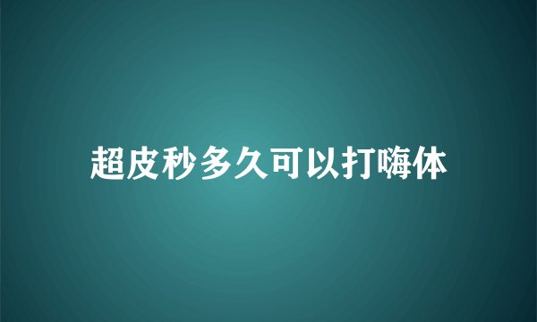 超皮秒多久可以打嗨体
