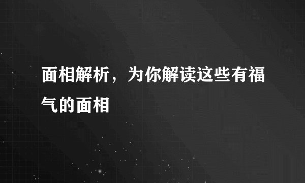 面相解析，为你解读这些有福气的面相