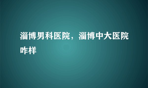 淄博男科医院，淄博中大医院咋样