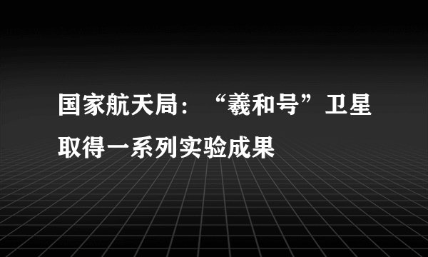 国家航天局：“羲和号”卫星取得一系列实验成果