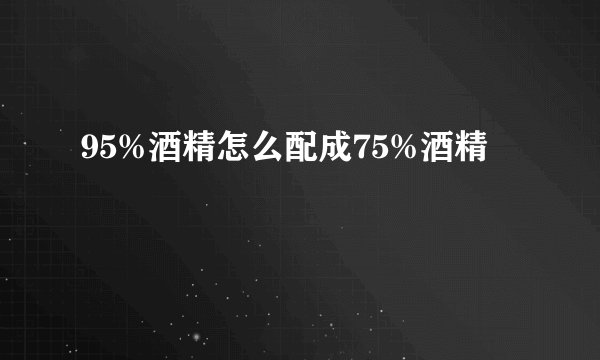 95%酒精怎么配成75%酒精