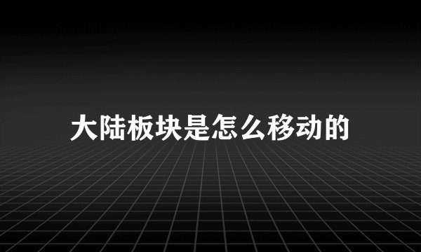 大陆板块是怎么移动的