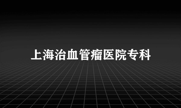 上海治血管瘤医院专科