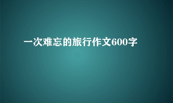 一次难忘的旅行作文600字