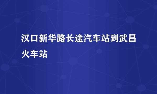 汉口新华路长途汽车站到武昌火车站