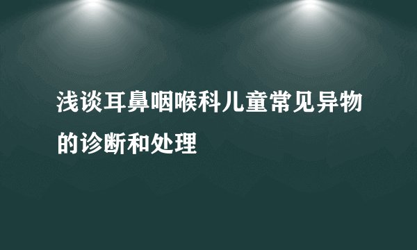浅谈耳鼻咽喉科儿童常见异物的诊断和处理