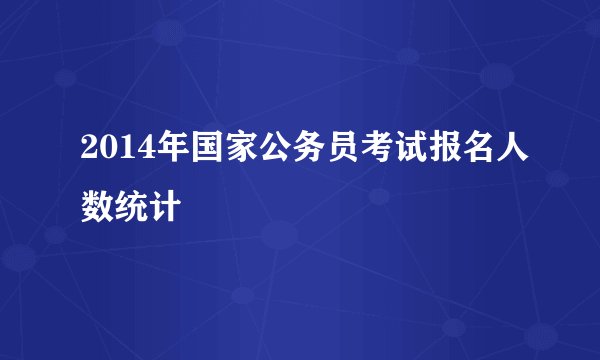 2014年国家公务员考试报名人数统计