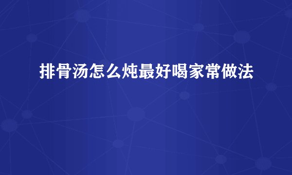排骨汤怎么炖最好喝家常做法