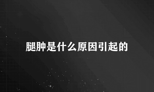 腿肿是什么原因引起的