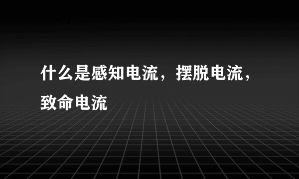 什么是感知电流,摆脱电流,致命电流