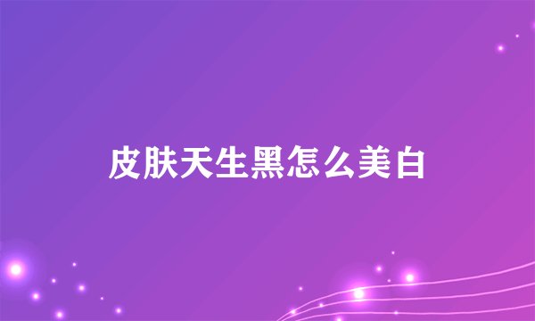 皮肤天生黑怎么美白
