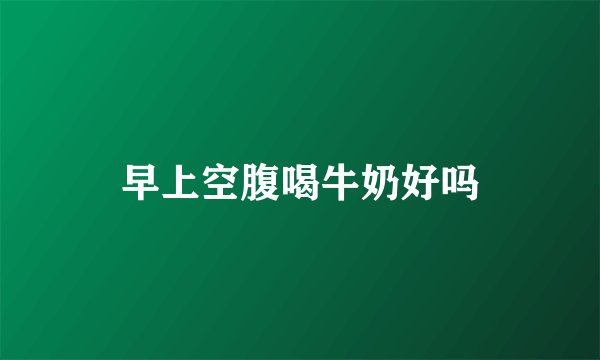 早上空腹喝牛奶好吗