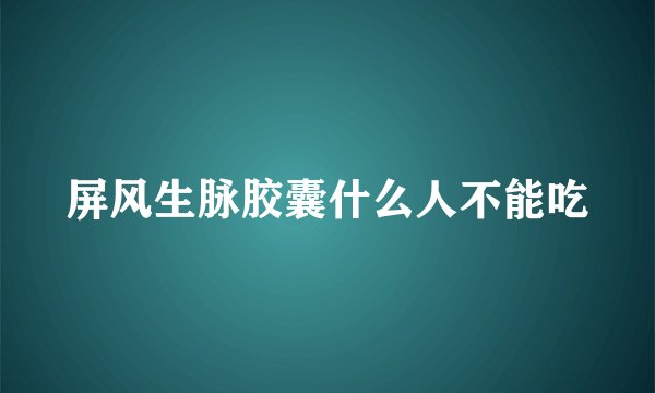 屏风生脉胶囊什么人不能吃