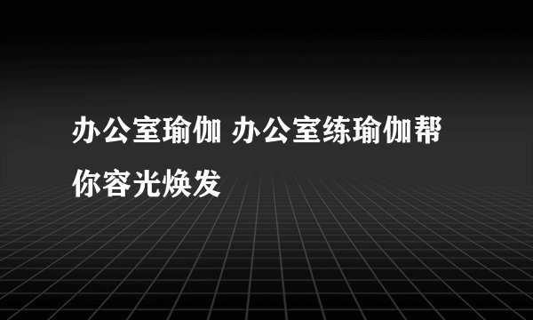 办公室瑜伽 办公室练瑜伽帮你容光焕发