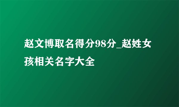 赵文博取名得分98分_赵姓女孩相关名字大全