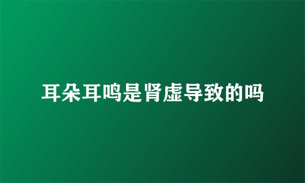 耳朵耳鸣是肾虚导致的吗
