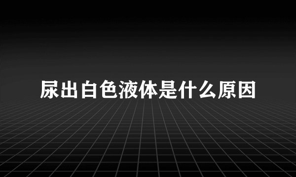 尿出白色液体是什么原因