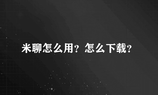 米聊怎么用?怎么下载?